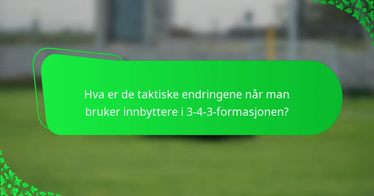 Hva er de taktiske endringene når man bruker innbyttere i 3-4-3-formasjonen?