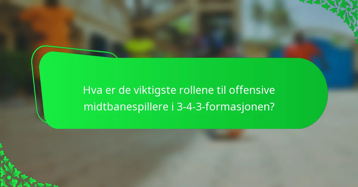 Hva er de viktigste rollene til offensive midtbanespillere i 3-4-3-formasjonen?