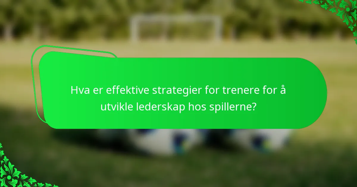 Hva er effektive strategier for trenere for å utvikle lederskap hos spillerne?